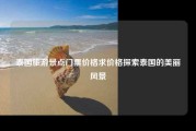 泰国旅游景点门票价格求价格探索泰国的美丽风景