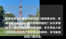 游旅游景点门票价格游览热门旅游景点时，你是否曾为高昂的门票价格感到困扰？在许多情况下，这些费用并不完全合理。本文将深入探讨如何在游览热门旅游景点的同时，尽可能地降低门票价格。