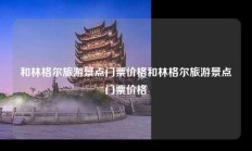 和林格尔旅游景点门票价格和林格尔旅游景点门票价格