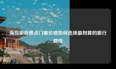海岛旅游景点门票价格如何选择最划算的旅行路线