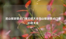 昆山旅游景点门票价格大全昆山旅游景点门票价格大全