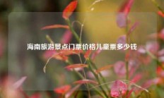 海南旅游景点门票价格儿童票多少钱