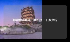 腾冲旅游景点门票价格一下多少钱