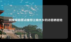 同里旅游景点推荐江南水乡的诗意栖居地