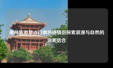 惠州旅游景点门票价格情侣探索浪漫与自然的完美结合