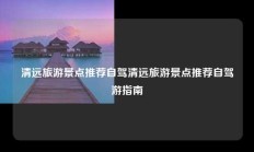 清远旅游景点推荐自驾清远旅游景点推荐自驾游指南