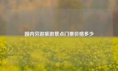 国内穷游旅游景点门票价格多少