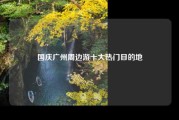 国庆广州周边游十大热门目的地