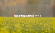 苏州旅游必玩景点推荐一下