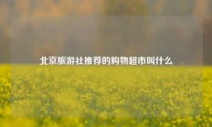 北京旅游社推荐的购物超市叫什么