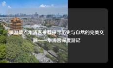 旅游景点华清宫推荐探寻历史与自然的完美交融——华清宫深度游记