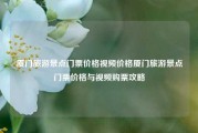 厦门旅游景点门票价格视频价格厦门旅游景点门票价格与视频购票攻略