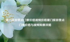 厦门旅游景点门票价格视频价格厦门旅游景点门票价格与视频购票攻略