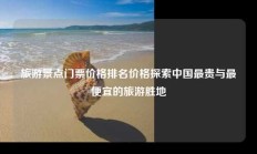 旅游景点门票价格排名价格探索中国最贵与最便宜的旅游胜地
