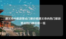 遵义市内旅游景点门票价格遵义市内热门旅游景点的门票价格一览