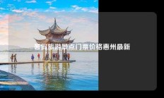 暑假旅游景点门票价格惠州最新