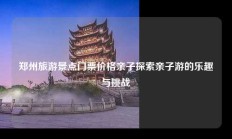 郑州旅游景点门票价格亲子探索亲子游的乐趣与挑战