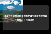 盘龙峡生态旅游区推荐盘龙峡生态旅游区的神秘魅力与探险之旅