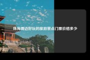 珠海周边好玩的旅游景点门票价格多少