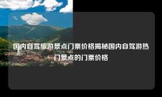 国内自驾旅游景点门票价格揭秘国内自驾游热门景点的门票价格