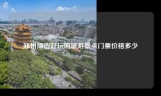 郑州周边好玩的旅游景点门票价格多少
