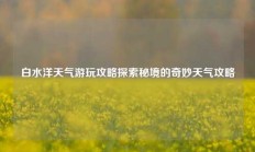 白水洋天气游玩攻略探索秘境的奇妙天气攻略