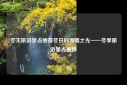 冬天旅游景点推荐冬日的温暖之光——冬季旅游景点推荐