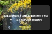湖南郴州旅游景点推荐彬湖南郴州旅游景点推荐——探寻历史与自然的完美融合