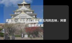 吉林五一旅游景点门票价格五月的吉林，风景如画的天堂