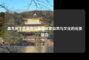 盘龙峡生态旅游区推荐探索自然与文化的完美融合