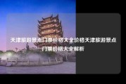 天津旅游景点门票价格大全价格天津旅游景点门票价格大全解析