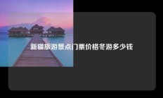 新疆旅游景点门票价格冬游多少钱