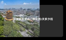 湖南旅游景点门票价格3天多少钱