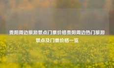 贵阳周边旅游景点门票价格贵阳周边热门旅游景点及门票价格一览