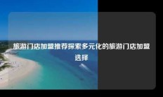 旅游门店加盟推荐探索多元化的旅游门店加盟选择