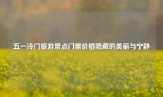 五一冷门旅游景点门票价格隐藏的美丽与宁静