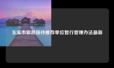 玉溪市旅游接待推荐单位暂行管理办法最新