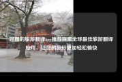 好用的旅游翻译app推荐探索全球最佳旅游翻译应用，让您的旅行更加轻松愉快