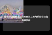踏青一日游玩攻略探索自然之美与放松心灵的奇妙旅程