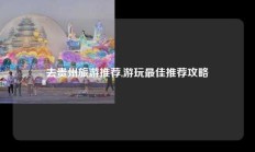 去贵州旅游推荐,游玩最佳推荐攻略
