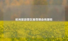 杭州旅游景区推荐理由有哪些