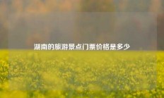 湖南的旅游景点门票价格是多少