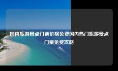 国内旅游景点门票价格免费国内热门旅游景点门票免费攻略