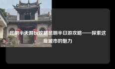 昆明半天游玩攻略昆明半日游攻略——探索这座城市的魅力