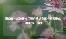 湖南五一旅游景点门票价格湖南五一旅游景点门票价格一览表