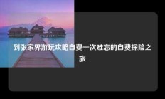 到张家界游玩攻略自费一次难忘的自费探险之旅