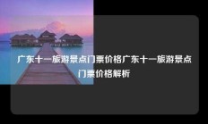 广东十一旅游景点门票价格广东十一旅游景点门票价格解析