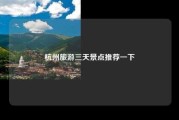 杭州旅游三天景点推荐一下