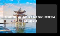 房山旅游景点门票价格大全价格房山旅游景点门票价格大全