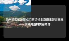 周末郊区旅游景点门票价格北京周末郊游探秘——京城周边的美丽角落